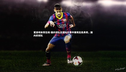 爱游戏体育在线-国内球队在国际比赛中展现出色表现，国内的球队