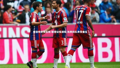 爱游戏体育在线-联赛征程遇阻 执教团队承受重压