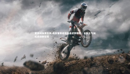 爱游戏体育在线-南安普敦绝地反击逆转取胜，全队士气如虹迎战新征程