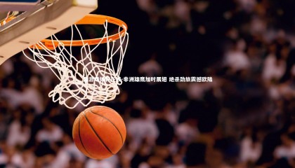 爱游戏体育在线-非洲雄鹰加时展翅 绝杀劲旅震撼欧陆