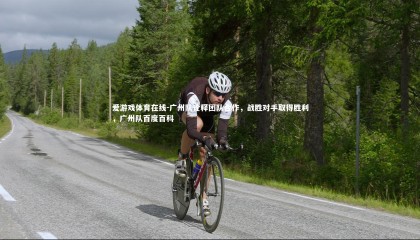 爱游戏体育在线-广州队诠释团队合作，战胜对手取得胜利，广州队百度百科