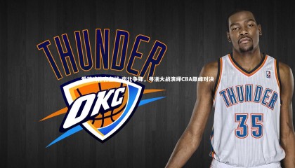 爱游戏体育在线-南北争锋，粤浙大战演绎CBA巅峰对决