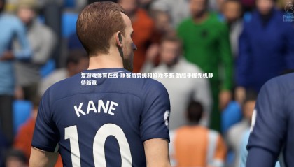 爱游戏体育在线-联赛局势缓和好戏不断 劲旅手握先机静待新章