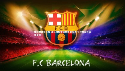 爱游戏体育在线-浙江绿城客场憾负重庆当代 逆境反扑未竟全功