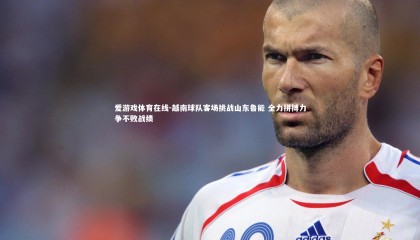 爱游戏体育在线-越南球队客场挑战山东鲁能 全力拼搏力争不败战绩