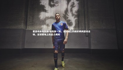 爱游戏体育在线-极致每一刻，足球场上的精彩瞬间感动全场，足球赛场上的感人瞬间