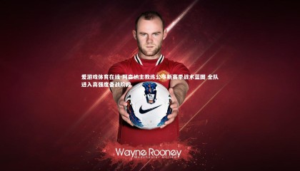 爱游戏体育在线-阿森纳主教练公布新赛季战术蓝图 全队进入高强度备战阶段