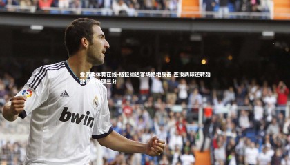 爱游戏体育在线-格拉纳达客场绝地反击 连扳两球逆转劲敌豪取关键三分