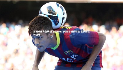 爱游戏体育在线-吉鲁关键破门助里昂逆转取胜 喜获里程碑进球