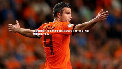 爱游戏体育在线-瓦伦西亚俱乐部官宣签下本土新星 为未来阵容注入活力