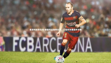 爱游戏体育在线-新疆天山雄鹰壮举，力压对手晋级半决赛