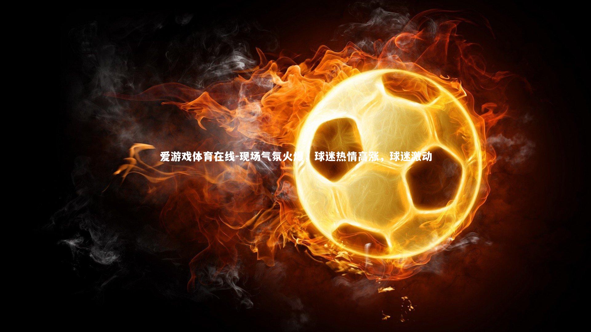 现场气氛火爆，球迷热情高涨，球迷激动