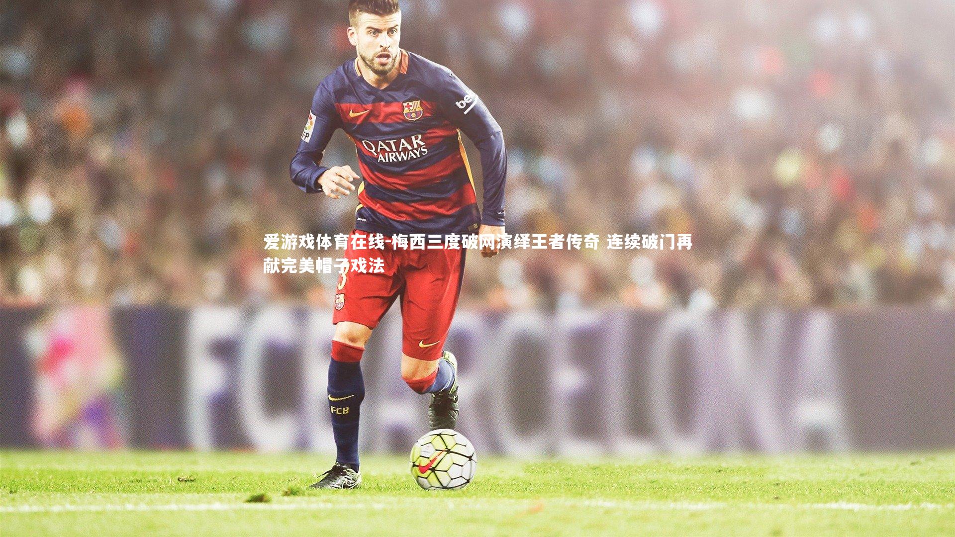 梅西三度破网演绎王者传奇 连续破门再献完美帽子戏法