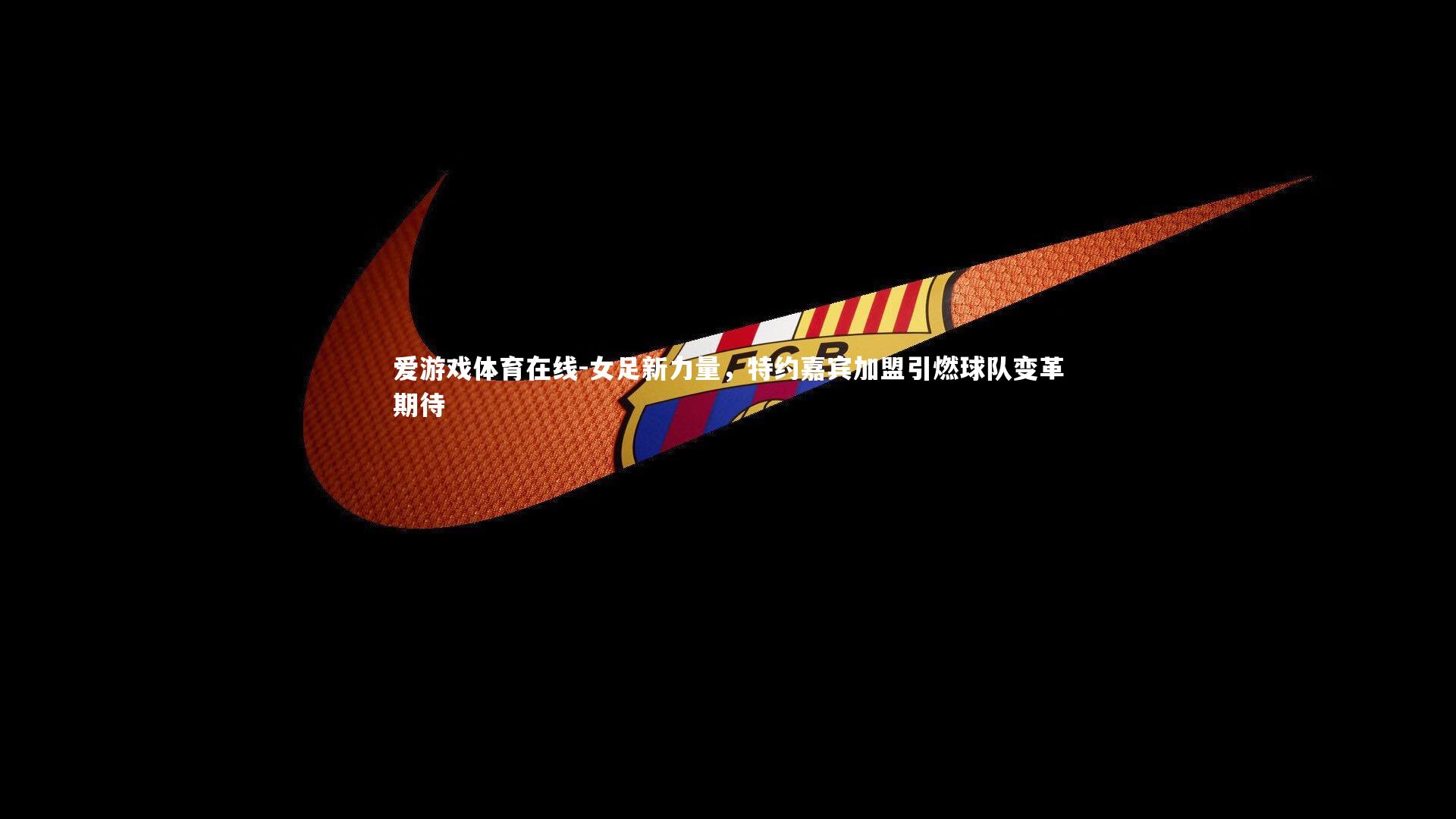 女足新力量，特约嘉宾加盟引燃球队变革期待