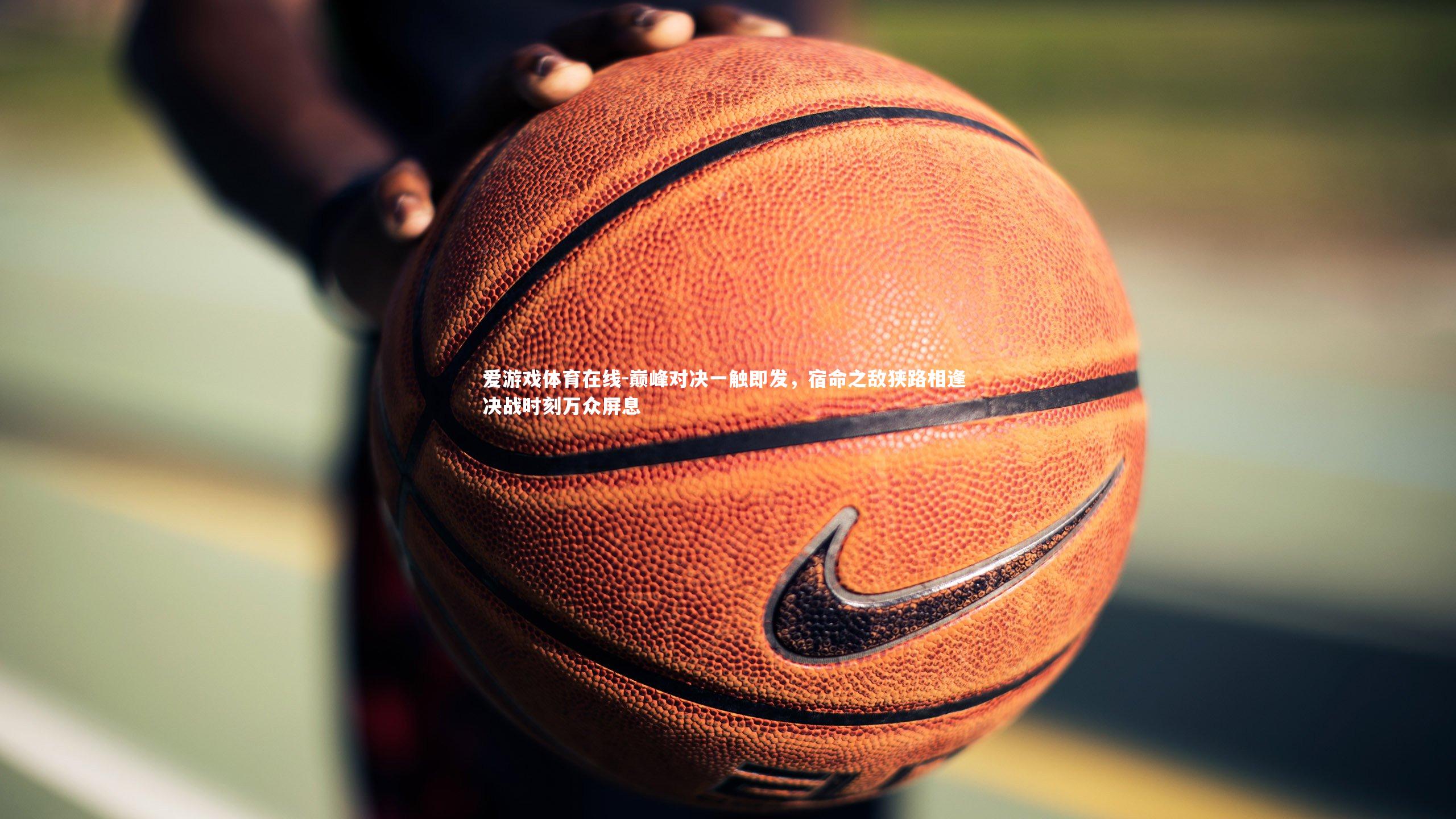 巅峰对决一触即发，宿命之敌狭路相逢 决战时刻万众屏息