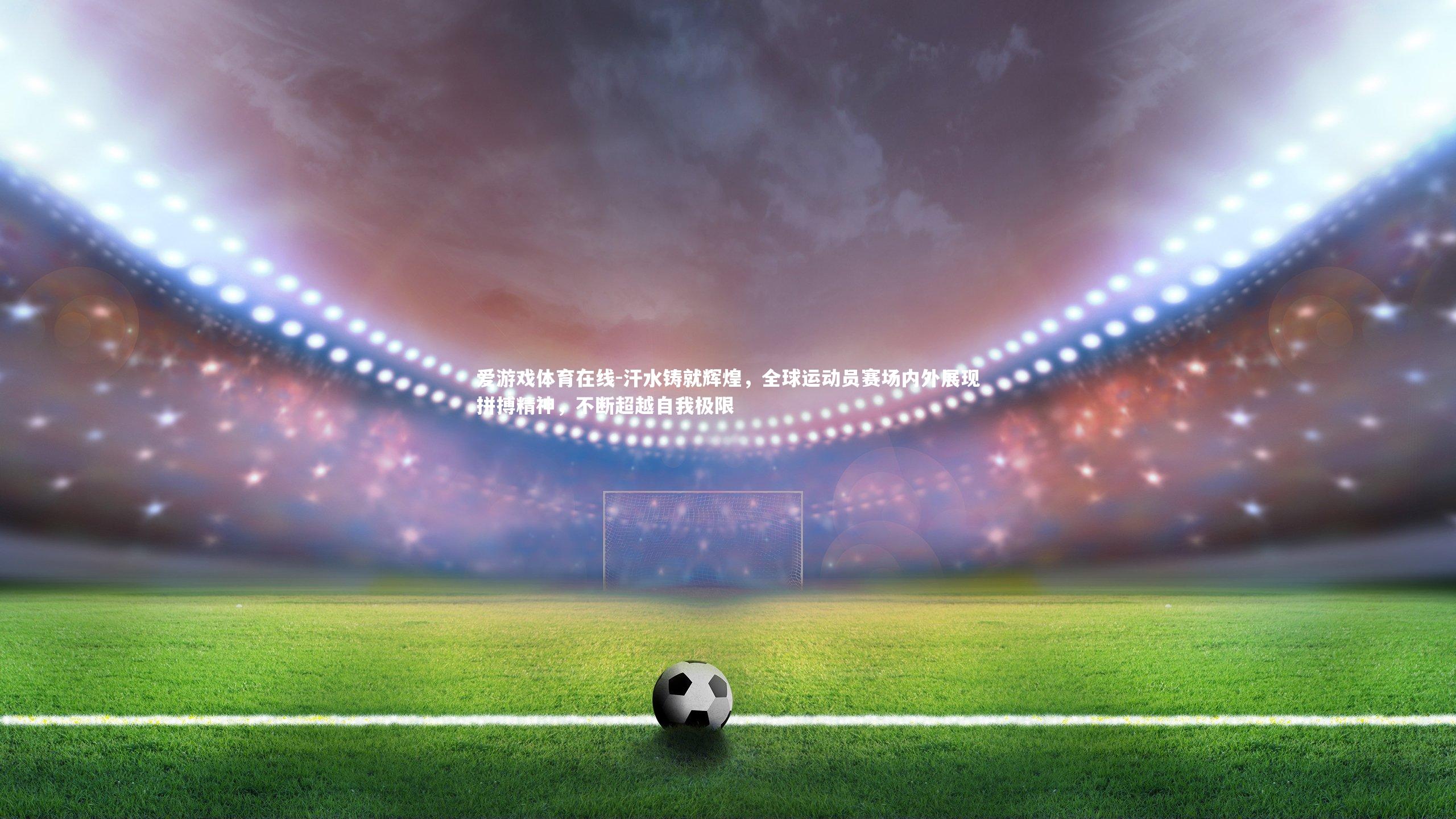 汗水铸就辉煌，全球运动员赛场内外展现拼搏精神，不断超越自我极限