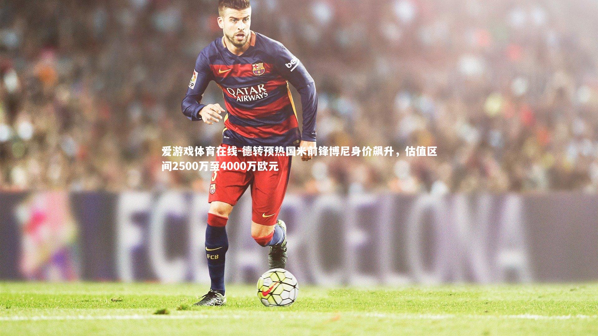 德转预热国米前锋博尼身价飙升，估值区间2500万至4000万欧元